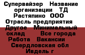 Супервайзер › Название организации ­ ТД Растяпино, ООО › Отрасль предприятия ­ Другое › Минимальный оклад ­ 1 - Все города Работа » Вакансии   . Свердловская обл.,Ивдель г.